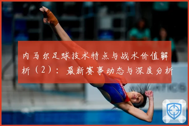 内马尔足球技术特点与战术价值解析（2）：最新赛事动态与深度分析