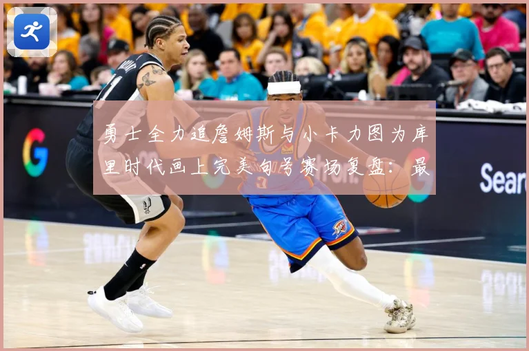 勇士全力追詹姆斯与小卡力图为库里时代画上完美句号赛场复盘：最新赛事动态与深度分析