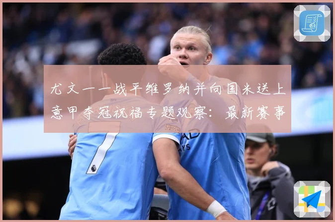 尤文一一战平维罗纳并向国米送上意甲夺冠祝福专题观察：最新赛事动态与深度分析