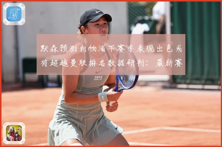 默森预测利物浦下赛季表现出色或将超越曼联排名数据研判：最新赛事动态与深度分析
