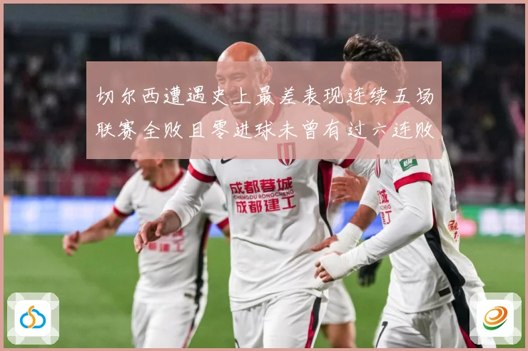 切尔西遭遇史上最差表现连续五场联赛全败且零进球未曾有过六连败专题观察：最新赛事动态与深度分析