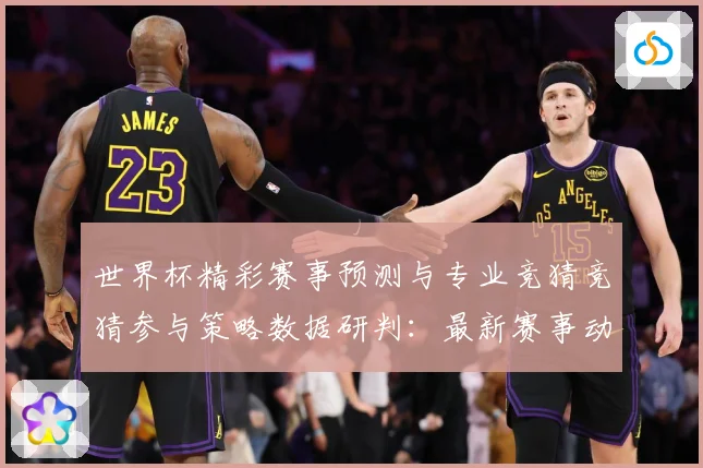 世界杯精彩赛事预测与专业竞猜竞猜参与策略数据研判：最新赛事动态与深度分析