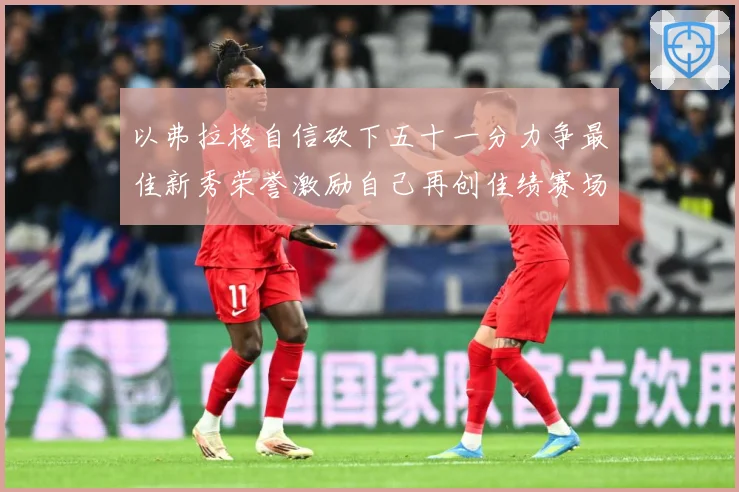 以弗拉格自信砍下五十一分力争最佳新秀荣誉激励自己再创佳绩赛场复盘：最新赛事动态与深度分析