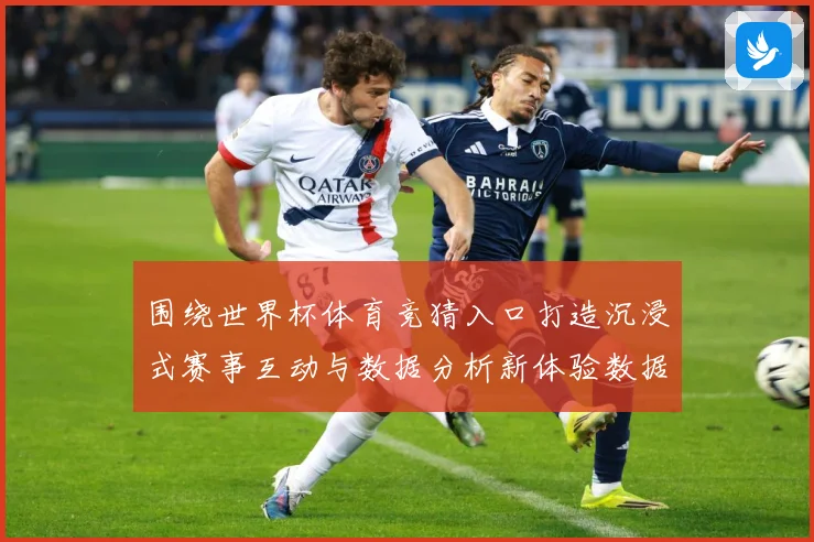 围绕世界杯体育竞猜入口打造沉浸式赛事互动与数据分析新体验数据研判：最新赛事动态与深度分析