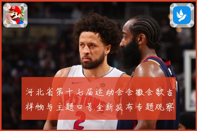河北省第十七届运动会会徽会歌吉祥物与主题口号全新发布专题观察：最新赛事动态与深度分析