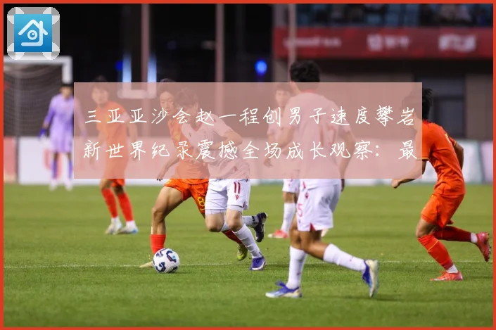 三亚亚沙会赵一程创男子速度攀岩新世界纪录震撼全场成长观察：最新赛事动态与深度分析