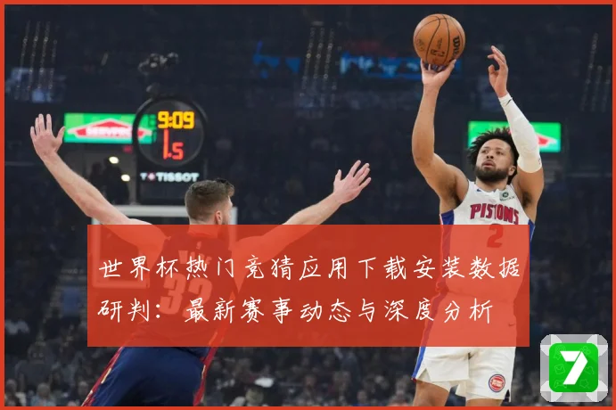 世界杯热门竞猜应用下载安装数据研判：最新赛事动态与深度分析