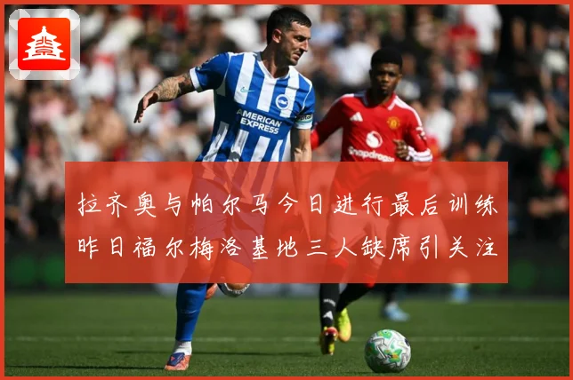 拉齐奥与帕尔马今日进行最后训练昨日福尔梅洛基地三人缺席引关注成长观察：最新赛事动态与深度分析