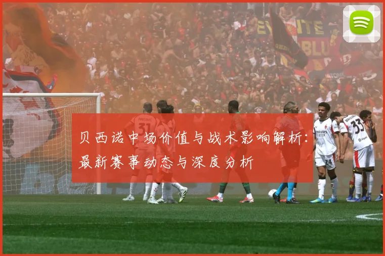 贝西诺中场价值与战术影响解析：最新赛事动态与深度分析