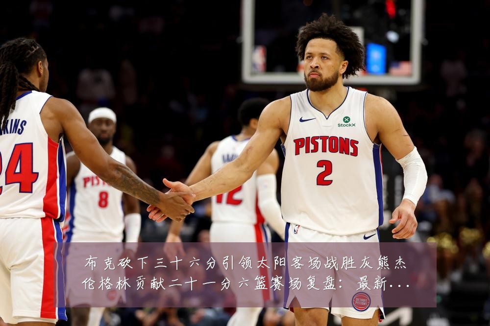布克砍下三十六分引领太阳客场战胜灰熊杰伦格林贡献二十一分六篮赛场复盘：最新赛事动态与深度分析