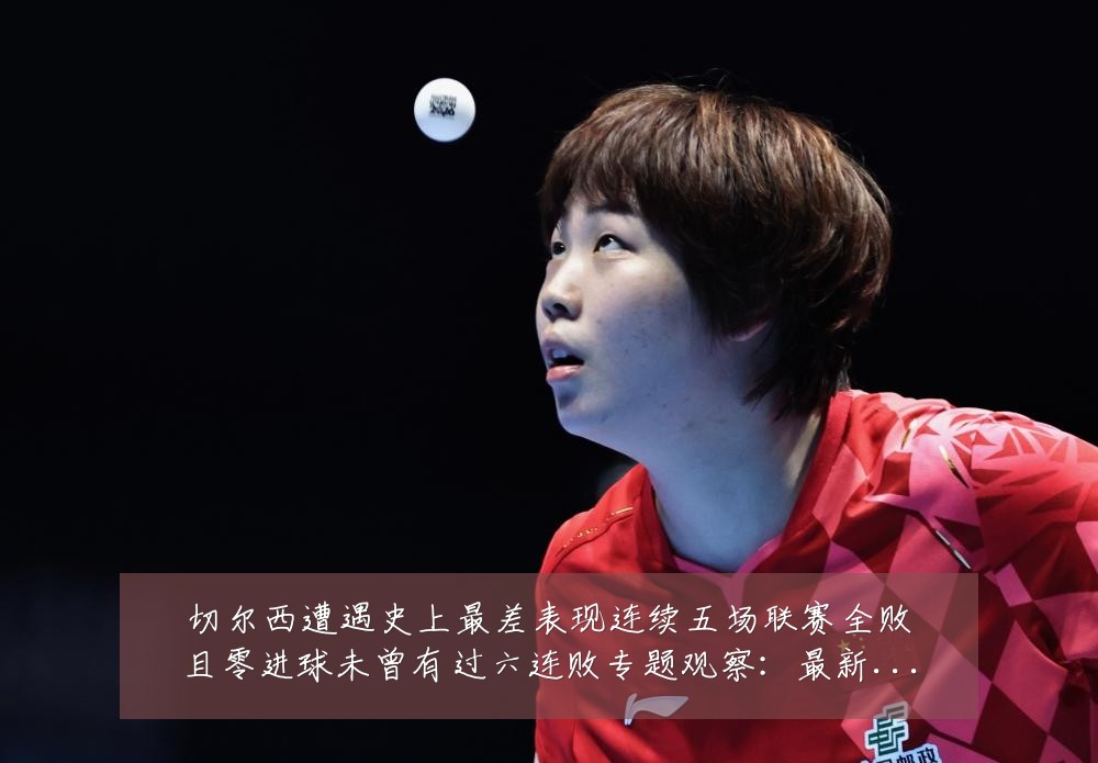 切尔西遭遇史上最差表现连续五场联赛全败且零进球未曾有过六连败专题观察：最新赛事动态与深度分析