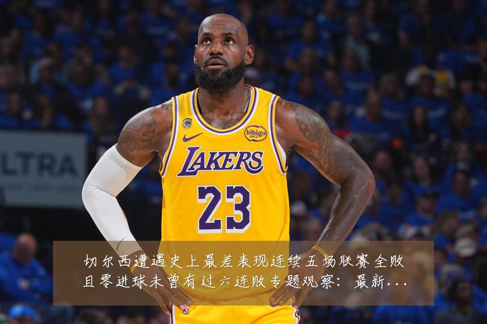 切尔西遭遇史上最差表现连续五场联赛全败且零进球未曾有过六连败专题观察:最新赛事动态与深度分析