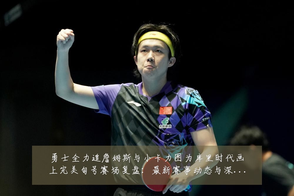 勇士全力追詹姆斯与小卡力图为库里时代画上完美句号赛场复盘:最新赛事动态与深度分析