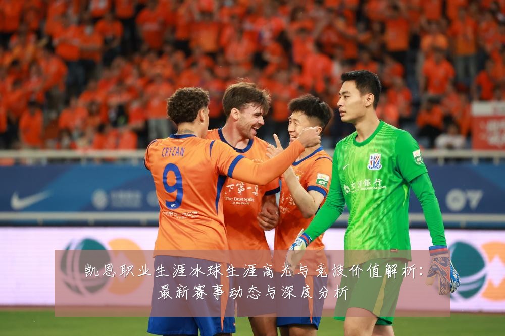凯恩职业生涯冰球生涯高光与竞技价值解析：最新赛事动态与深度分析