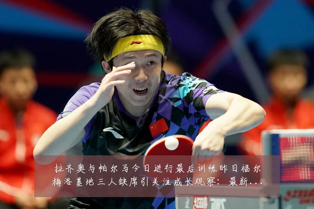 拉齐奥与帕尔马今日进行最后训练昨日福尔梅洛基地三人缺席引关注成长观察：最新赛事动态与深度分析
