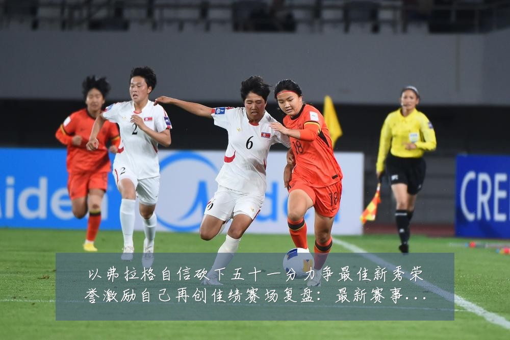 以弗拉格自信砍下五十一分力争最佳新秀荣誉激励自己再创佳绩赛场复盘:最新赛事动态与深度分析