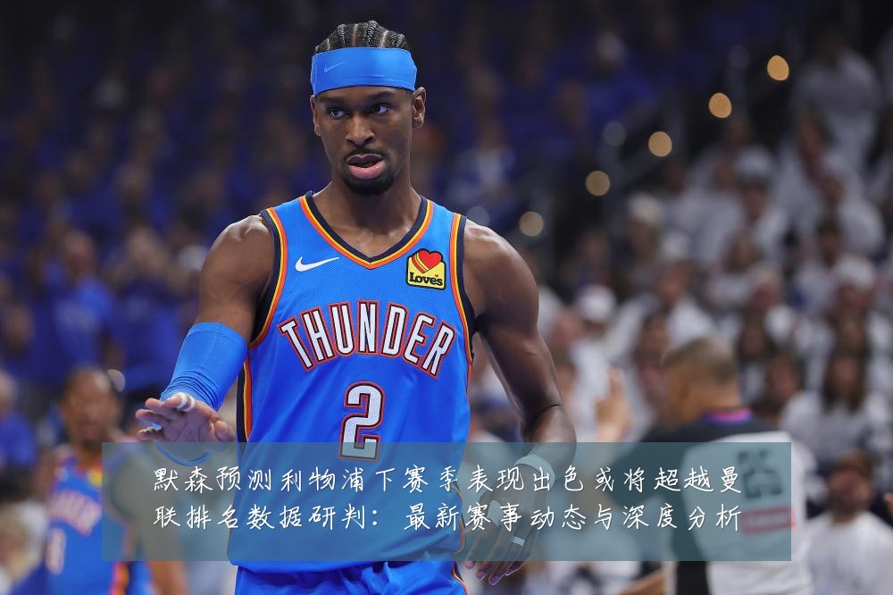 默森预测利物浦下赛季表现出色或将超越曼联排名数据研判:最新赛事动态与深度分析