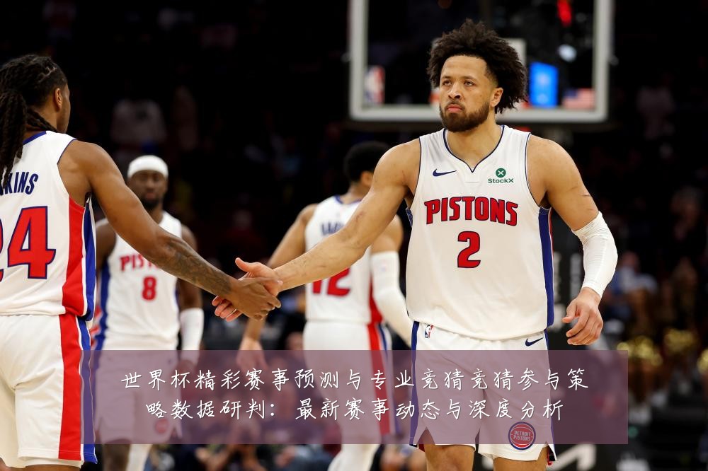 世界杯精彩赛事预测与专业竞猜竞猜参与策略数据研判:最新赛事动态与深度分析