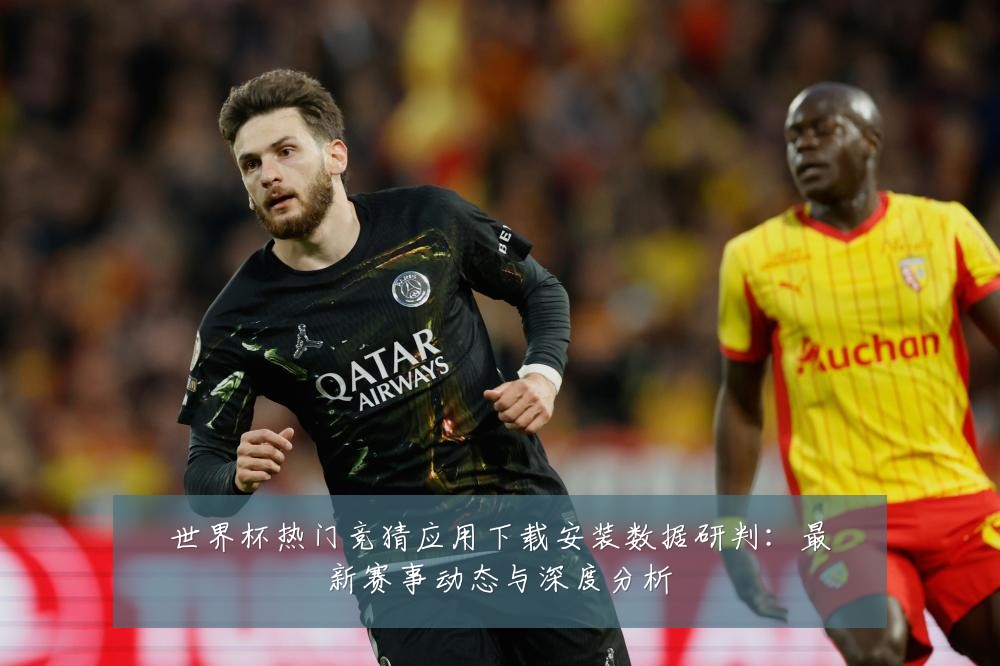 世界杯热门竞猜应用下载安装数据研判：最新赛事动态与深度分析